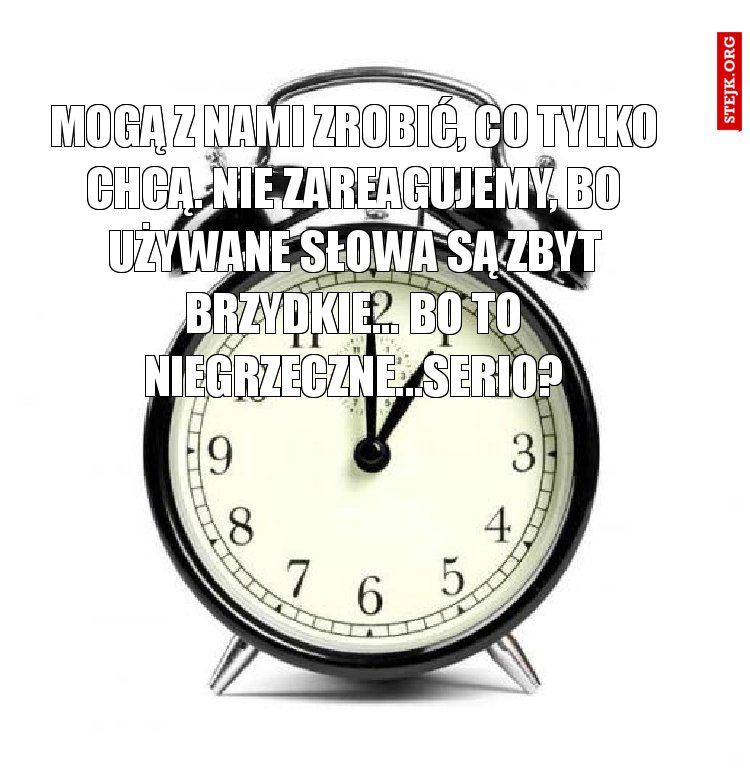 Mogą z nami zrobić, co tylko chcą. Nie zareagujemy, bo używane słowa są zbyt brzydkie... Bo to niegrzeczne...Serio?