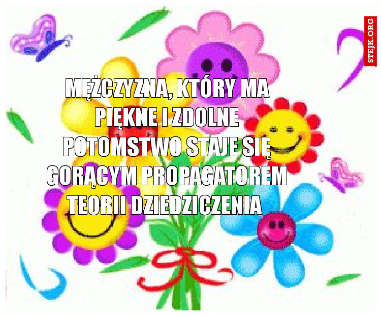 Mężczyzna, który ma piękne i zdolne potomstwo staje się gorącym propagatorem teorii dziedziczenia 