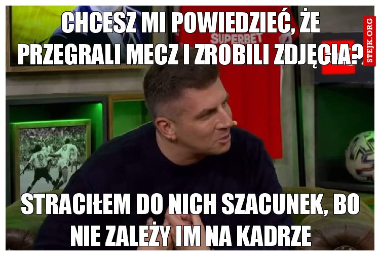 Chcesz mi powiedzieć, że przegrali mecz i zrobili zdjęcia?