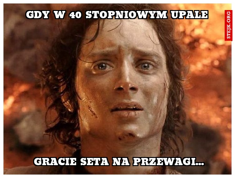 gdy w 40 stopniowym upale