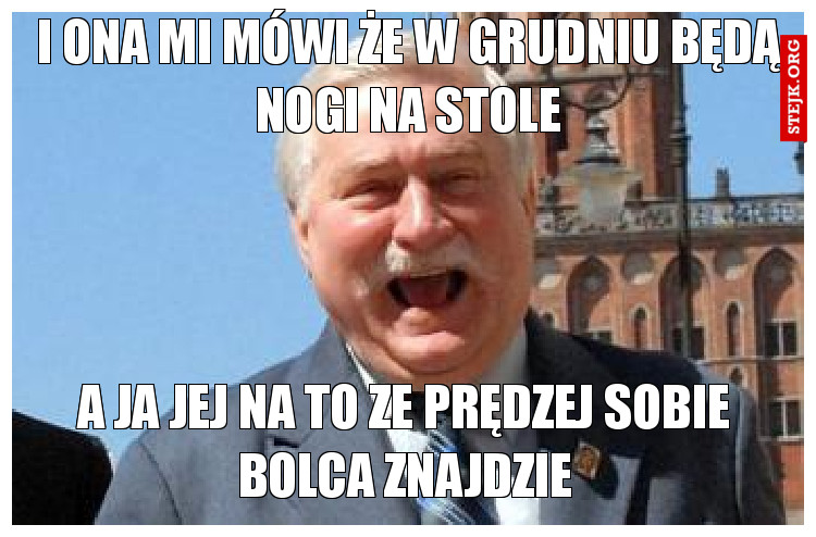 I ona mi mówi że w grudniu będą nogi na stole