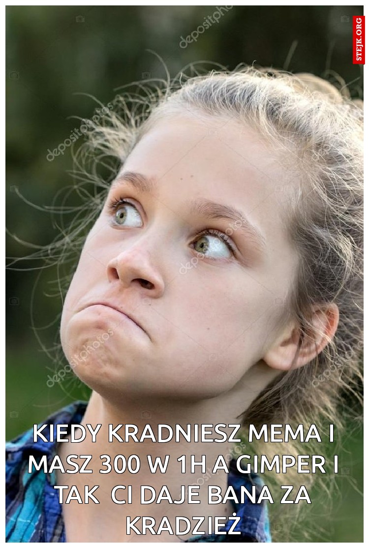 kiedy kradniesz mema  i masz 300 w 1h a gimper i tak  ci daje bana za kradzież