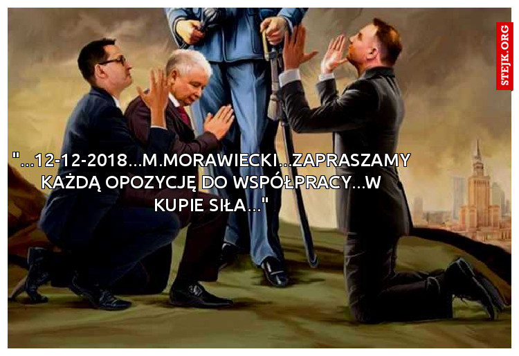 "...12-12-2018...M.Morawiecki...ZAPRASZAMY KAŻDĄ OPOZYCJĘ DO WSPÓŁPRACY...W KUPIE SIŁA..."