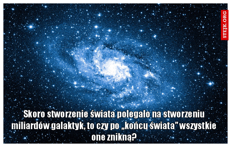 Skoro stworzenie świata polegało na stworzeniu miliardów galaktyk, to czy po „końcu świata” wszystkie one znikną?