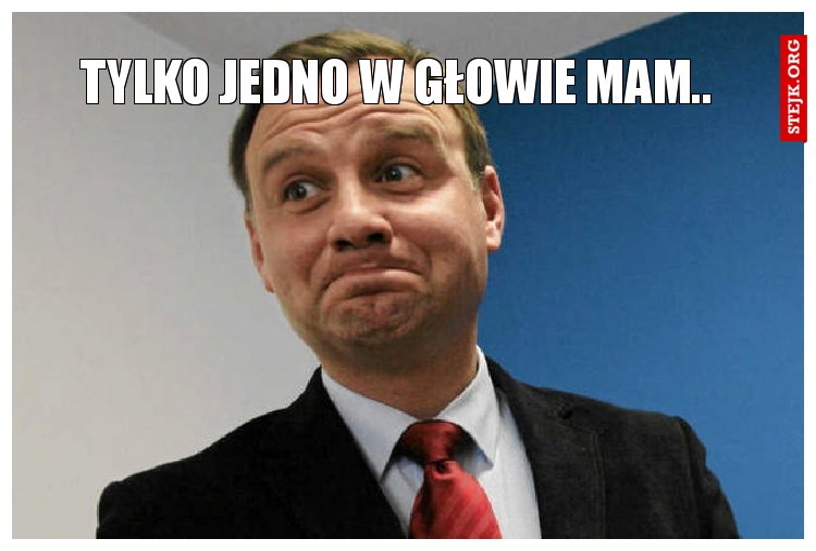 tylko jedno w głowie mam..