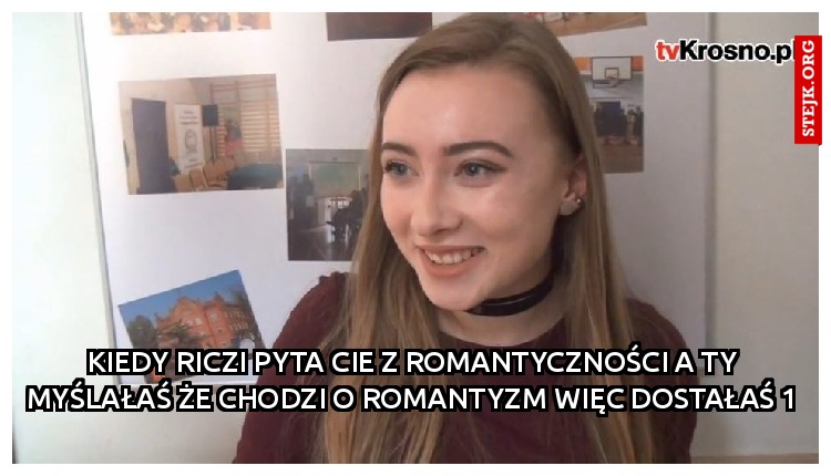 Kiedy Riczi pyta Cie z romantyczności a ty myślałaś że chodzi o romantyzm więc dostałaś 1