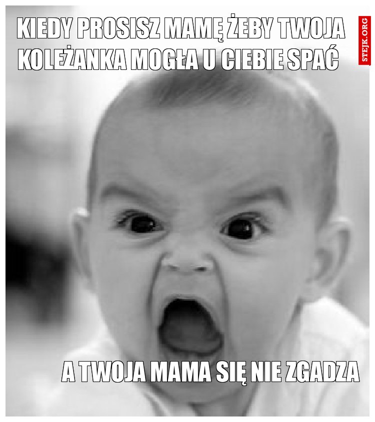 Kiedy prosisz mamę żeby twoja koleżanka mogła u ciebie spać 