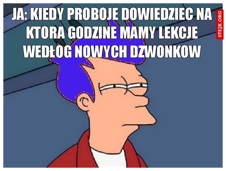 Ja: KIedy proboje dowiedziec na ktora godzine mamy lekcje wedłog nowych dzwonkow