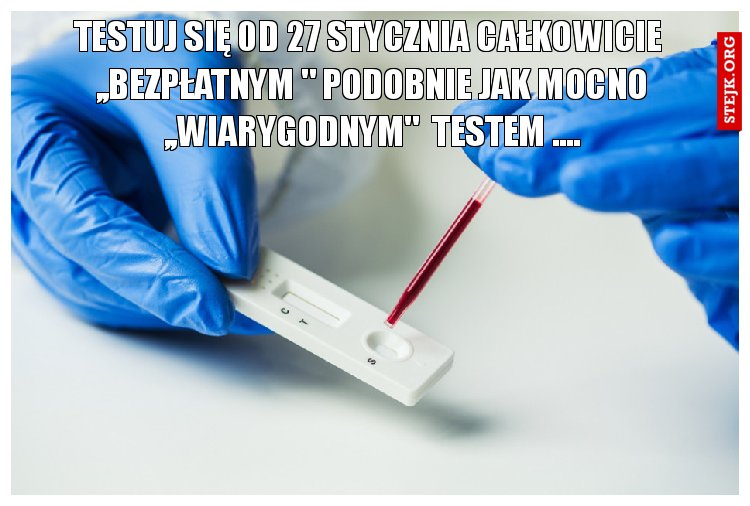 TESTUJ SIĘ 0D 27 STYCZNIA CAŁKOWICIE  ,,BEZPŁATNYM " PODOBNIE JAK MOCNO ,,WIARYGODNYM"  TESTEM ....