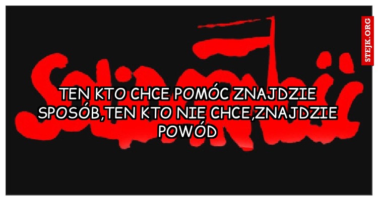 Ten kto chce pomóc znajdzie sposób,ten kto nie chce,znajdzie powód
