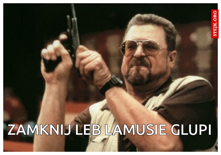 Zamknij leb lamusie glupi