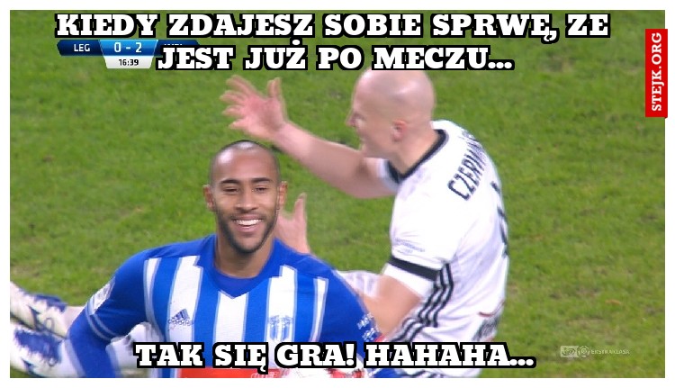 Kiedy zdajesz sobie sprwę, że jest już po meczu...