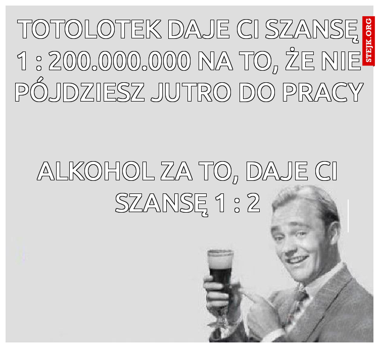 Totolotek daje Ci szansę 1 : 200.000.000 na to, że nie pójdziesz jutro do pracy