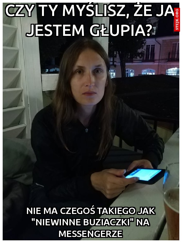 czy ty myślisz, że ja jestem głupia?