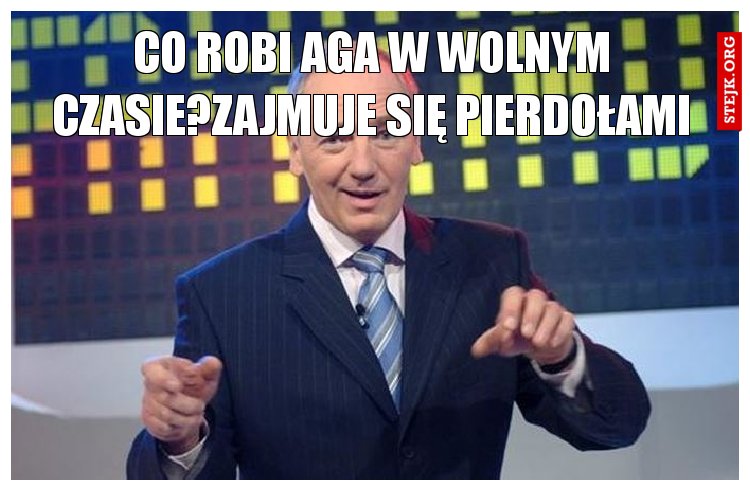 Co robi Aga w wolnym czasie?Zajmuje się pierdołami