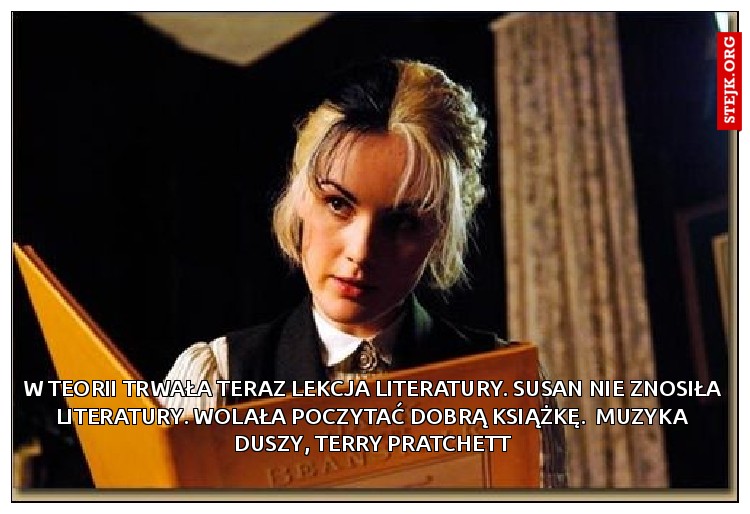 W teorii trwała teraz lekcja literatury. Susan nie znosiła literatury. Wolała poczytać dobrą książkę.  Muzyka Duszy, Terry Pratchett