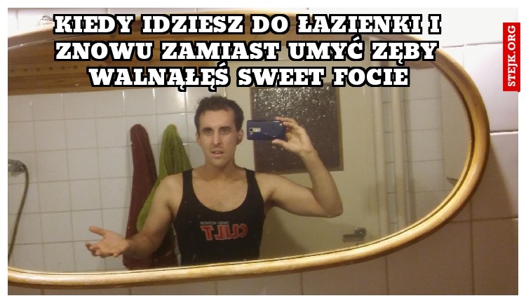 kiedy idziesz do łazienki i znowu zamiast umyć zęby walnąłęś sweet focie