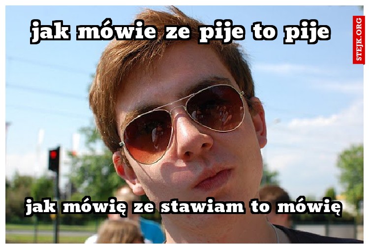 jak mówie ze pije to pije