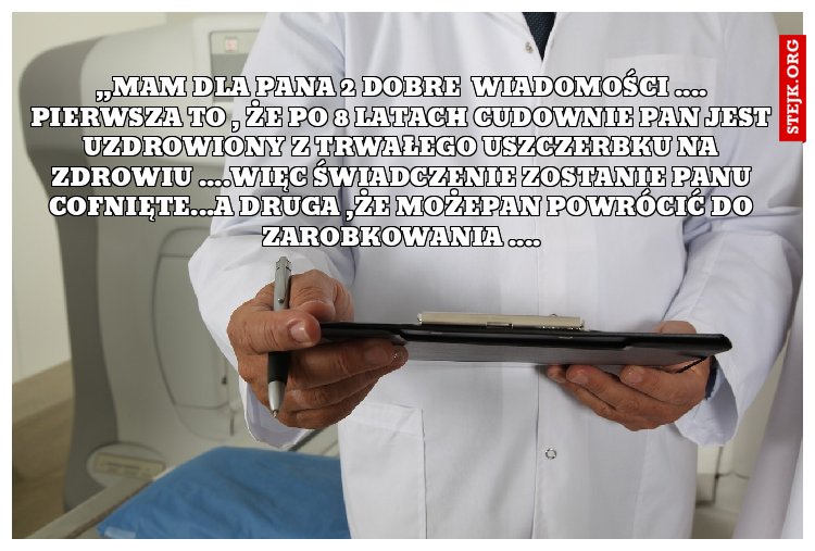 ,,Mam dla pana 2 DOBRE  wiadomości .... PIERWSZA TO , ŻE PO 8 LATACH CUDOWNIE PAN JEST UZDROWIONY Z TRWAŁEGO USZCZERBKU NA ZDROWIU ....WIĘC ŚWIADCZENIE ZOSTANIE PANU COFNIĘTE...A DRUGA ,ŻE MOŻEPAN POWRÓCIĆ DO ZAROBKOWANIA ....