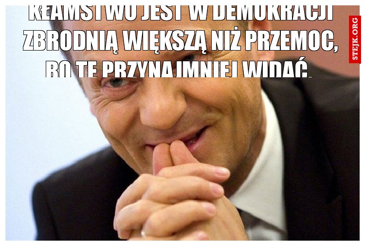 kłamstwo jest w demokracji zbrodnią większą niż przemoc, bo tę przynajmniej widać. 