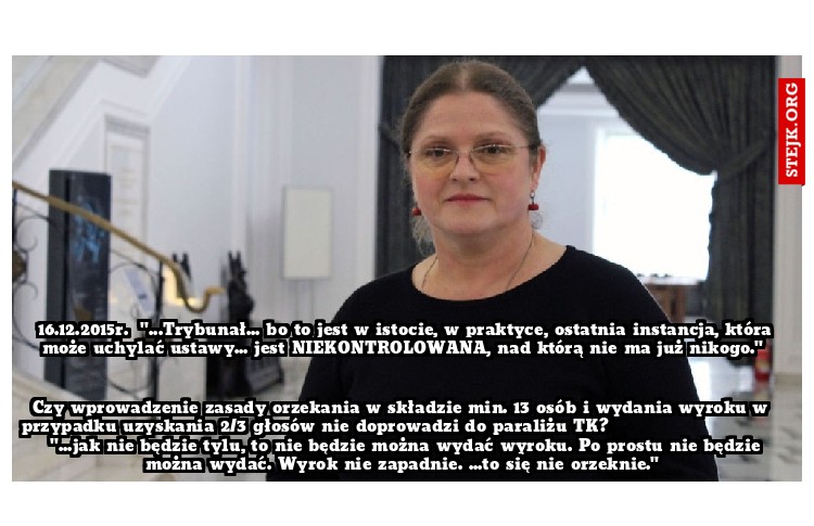 16.12.2015r.  "...Trybunał... bo to jest w istocie, w praktyce, ostatnia instancja, która może uchylać ustawy... jest NIEKONTROLOWANA, nad którą nie ma już nikogo." 