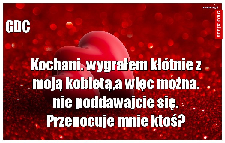 Kochani. wygrałem kłótnie z moją kobietą,a więc można. nie poddawajcie się. Przenocuje mnie ktoś?
