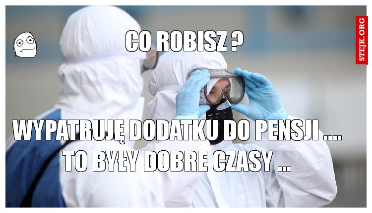 WYPATRUJĘ DODATKU DO PENSJI .... TO BYŁY DOBRE CZASY ...