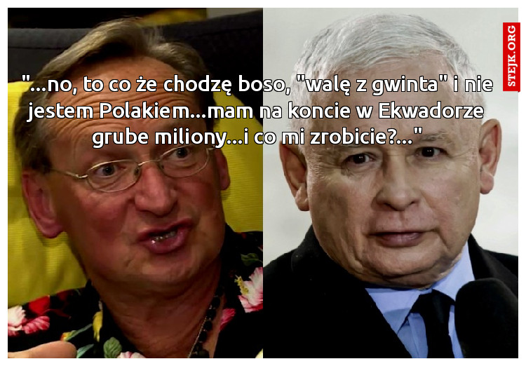 "...no, to co że chodzę boso, "walę z gwinta" i nie jestem Polakiem...mam na koncie w Ekwadorze grube miliony...i co mi zrobicie?..."