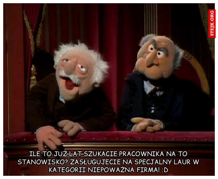 ile to już lat szukacie pracownika na to stanowisko? Zasługujecie na specjalny laur w kategorii niepoważna firma! :D