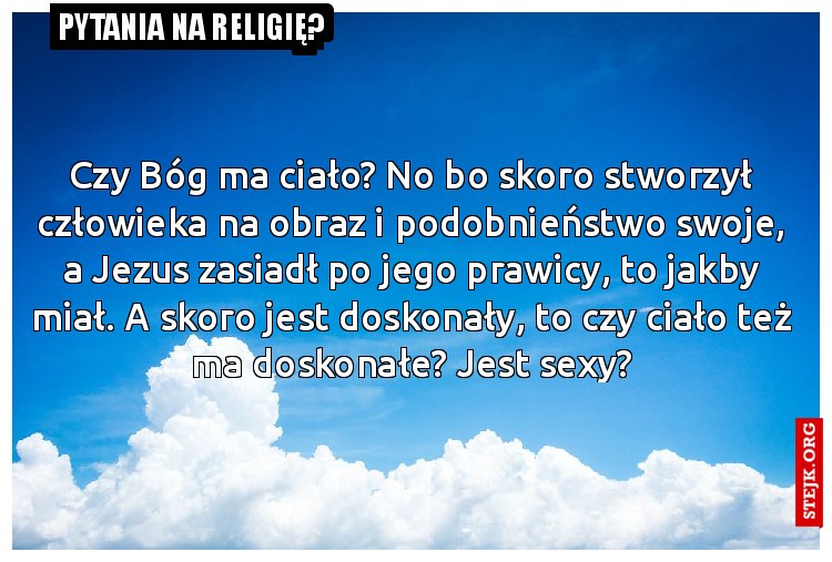 Czy Bóg ma ciało? No bo skoro stworzył człowieka na obraz i podobnieństwo swoje, a Jezus zasiadł po jego prawicy, to jakby miał. A skoro jest doskonały, to czy ciało też ma doskonałe? Jest sexy?