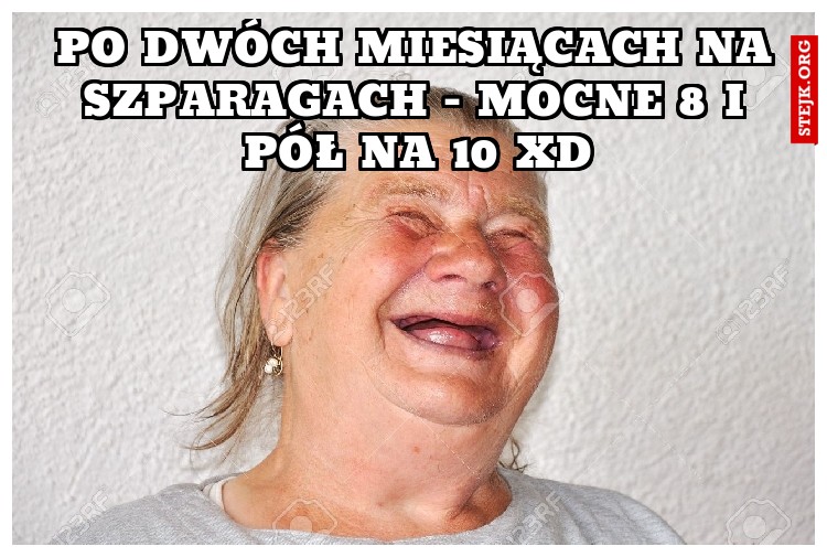Po dwóch miesiącach na szparagach - Mocne 8 i pół na 10 xD