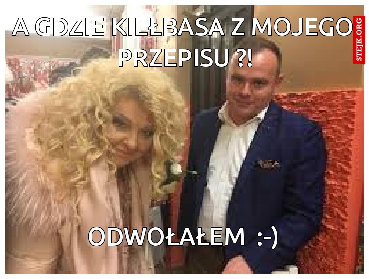 A gdzie kiełbasa z mojego  przepisu ?!