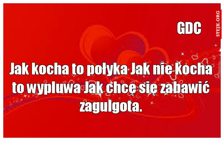 Jak kocha to połyka Jak nie kocha to wypluwa Jak chcę się zabawić zagulgota.