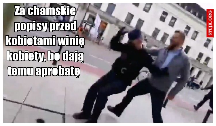Za chamskie popisy przed kobietami winię kobiety, bo dają temu aprobatę 
