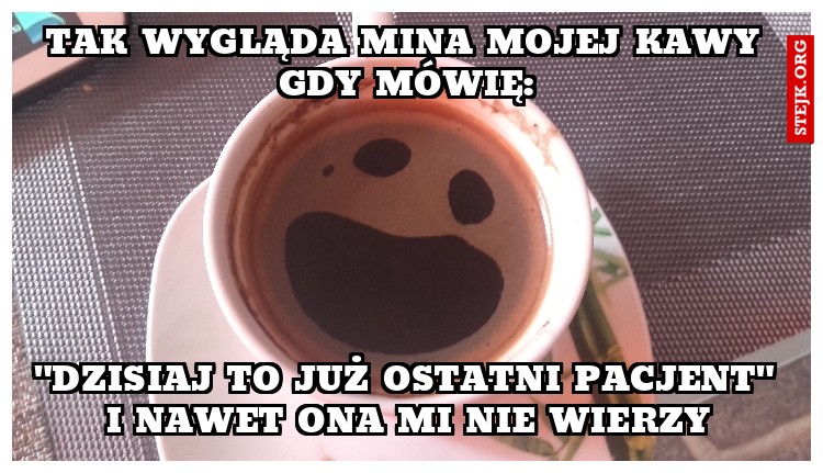 Tak wygląda mina mojej kawy gdy mówię: