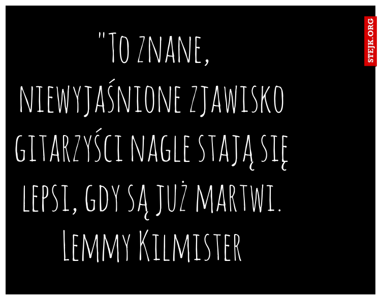 "To znane, niewyjaśnione zjawisko gitarzyści nagle stają się lepsi, gdy są już martwi. Lemmy Kilmister