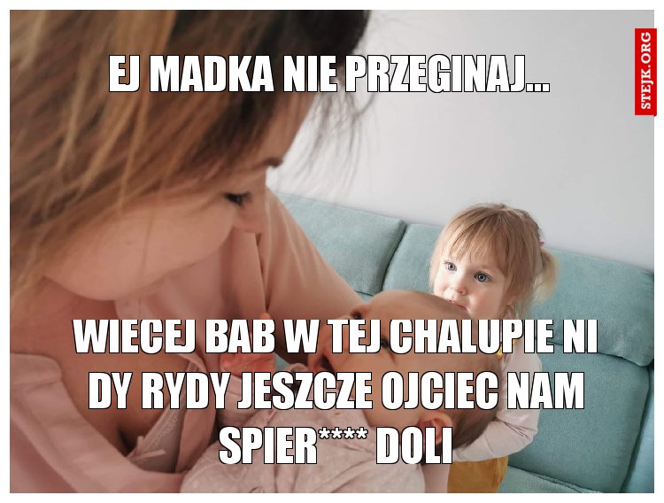 Ej Madka nie przeginaj...