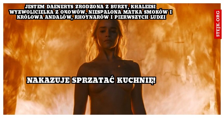 JESTEM DAENERYS ZRODZONA Z BURZY, KHALEESI WYZWOLICIELKA Z OKOWÓW, NIESPALONA MATKA SMOKÓW I KRÓLOWA ANDALÓW, RHOYNARÓW I PIERWSZYCH LUDZI