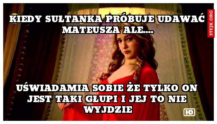 kiedy sułtanka próbuje udawać mateusza ale....