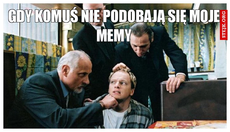 Gdy komuś nie podobają się moje memy