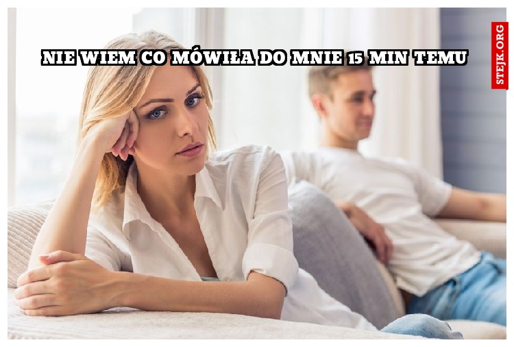 nie wiem co mówiła do mnie 15 min temu