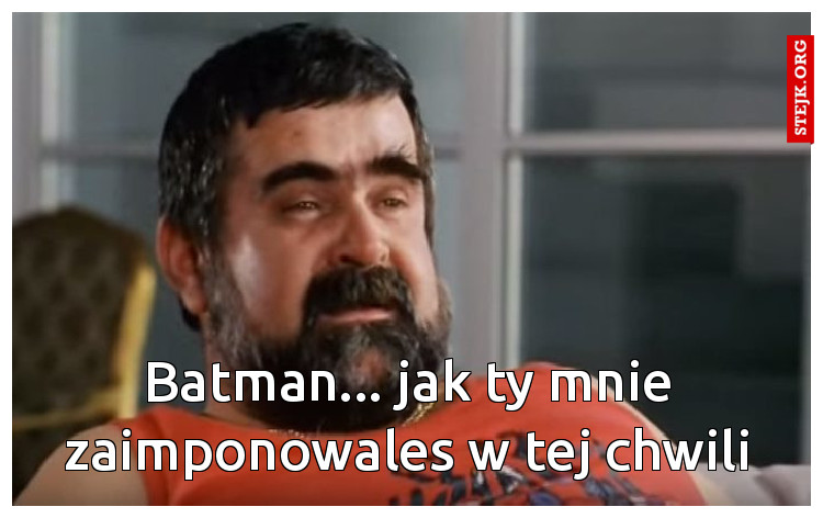 Batman... jak ty mnie zaimponowales w tej chwili