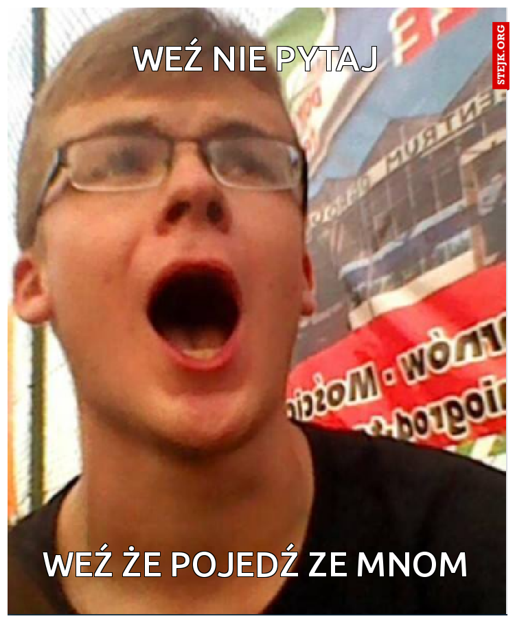 weź nie pytaj