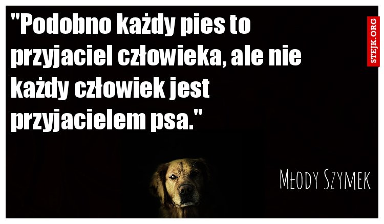 "Podobno każdy pies to przyjaciel człowieka, ale nie każdy człowiek jest przyjacielem psa." 