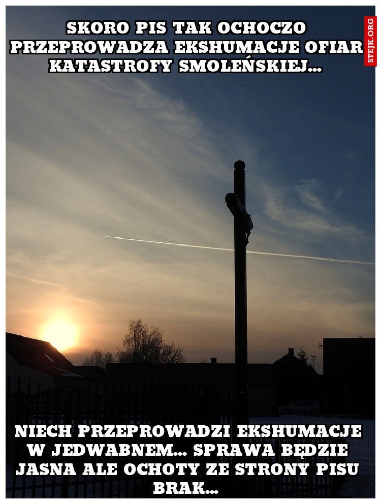 Skoro pis tak ochoczo przeprowadza ekshumacje ofiar katastrofy smoleńskiej... 