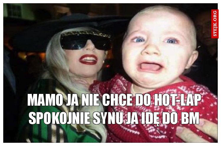 Mamo ja nie chce do hot-lap spokojnie synu Ja idę do BM