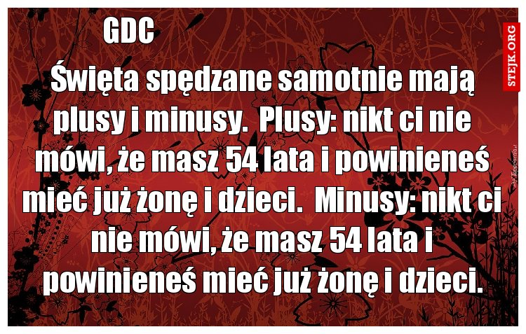 Święta spędzane samotnie mają plusy i minusy.  Plusy: nikt ci nie mówi, że masz 54 lata i powinieneś mieć już żonę i dzieci.  Minusy: nikt ci nie mówi, że masz 54 lata i powinieneś mieć już żonę i dzieci.