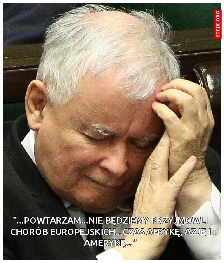 "...powtarzam...nie będziemy przyjmowli chorób europejskich...czas Afrykę, Azję i Amerykę..."
