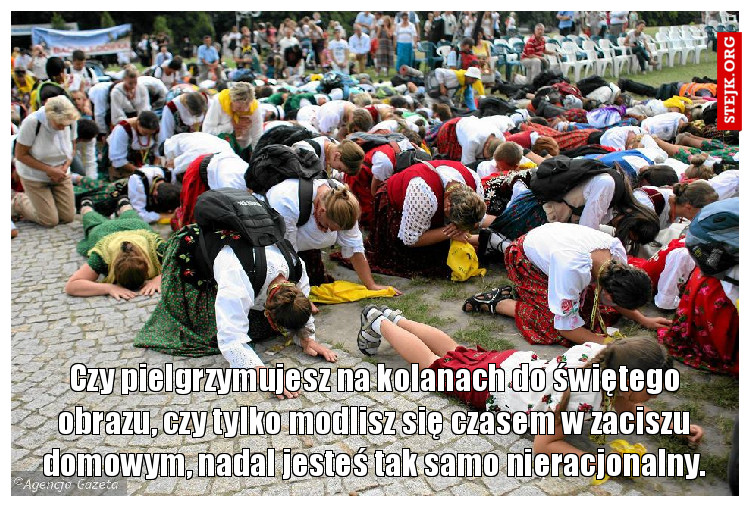 Czy pielgrzymujesz na kolanach do świętego obrazu, czy tylko modlisz się czasem w zaciszu domowym, nadal jesteś tak samo nieracjonalny.