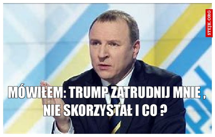 Mówiłem: trump zatrudnij mnie , nie skorzystał i co ? 